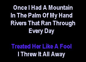 Once I Had A Mountain
In The Palm Of My Hand
Rivers That Ran Through

Every Day

Treated Her Like A Fool
I Threw It All Away