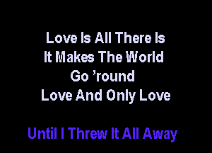 Love Is All There Is
It Makes The World
Go Wound
Love And Only Love

Until I Threw It All Away