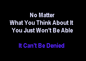 No Matter
What You Think About It
You Just Won't Be Able

It Cam Be Denied