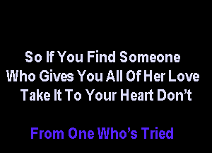 So If You Find Someone
Who Gives You All Of Her Love

Take It To Your Heart DonYt

From One ths Tried