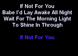 If Not For You
Babe Pd Lay Awake All Night
Wait For The Morning Light
To Shine In Through

If Not For You