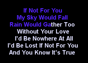 If Not For You
My Sky Would Fall
Rain Would Gather Too
Without Your Love

Pd Be Nowhere At All
Pd Be Lost If Not For You
And You Know ltos True