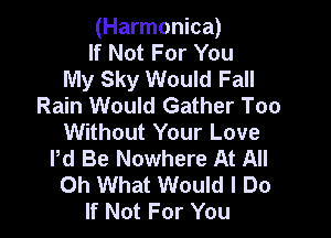 (Harmonica)
If Not For You
My Sky Would Fall
Rain Would Gather Too

Without Your Love
Pd Be Nowhere At All
Oh What Would I Do
If Not For You
