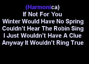 (Harmonica)
If Not For You
Winter Would Have No Spring
Couldn,t Hear The Robin Sing
I Just Wouldn,t Have A Clue

Anyway It Wouldn,t Ring True