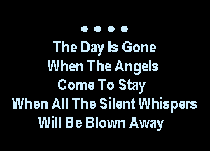 0000

The Day Is Gone
When The Angels

Come To Stay
When All The Silent Whispers
Will Be Blown Away