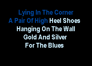 Lying In The Corner
A Pair Of High Heel Shoes
Hanging On The Wall

Gold And Silver
For The Blues