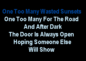 One Too Many Wasted Sunsets
One Too Many For The Road
And After Dark
The Door Is Always Open
Hoping Someone Else
Will Show