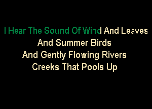 lHear The Sound Of Wind And Leaves
And Summer Birds

And Gently Flowing Rivers
Creeks That Pools Up