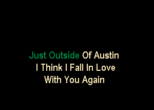 Just Outside Of Austin
I Think I Fall In Love
With You Again