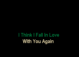 I Think I Fall In Love
With You Again
