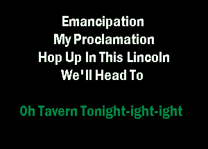 Emancipation
My Proclamation
Hop Up In This Lincoln

We'll Head To

0h Tavern Tonight-ight-ight