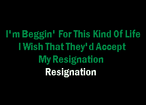 I'm Beggin' For This Kind Of Life
lWish ThatThey'd Accept

My Resignation
Resignation