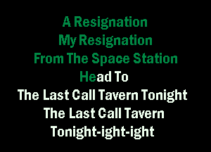 A Resignation
My Resignation
From The Space Station
Head To
The Last Call Tavern Tonight
The Last Call Tavern
Tonight-ight-ight