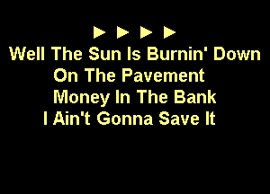 b D b D
Well The Sun ls Burnin' Down

On The Pavement
Money In The Bank

lAin't Gonna Save It