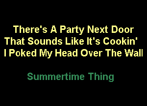 There's A Party Next Door
That Sounds Like It's Cookin'
I Poked My Head Over The Wall

Summertime Thing