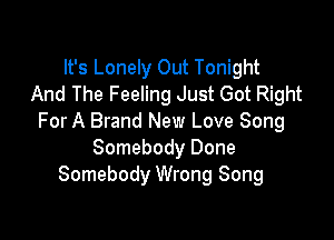 It's Lonely Out Tonight
And The Feeling Just Got Right

For A Brand New Love Song
Somebody Done
Somebody Wrong Song