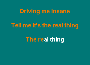 Driving me insane

Tell me it's the real thing

The real thing