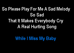 So Please Play For Me A Sad Melody
So Sad
That It Makes Everybody Cry
A Real Hurting Song

While I Miss My Baby
