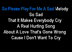 So Please Play For Me A Sad Melody
So Sad
That It Makes Everybody Cry

A Real Hurting Song
About A Love That's Gone Wrong
Cause I Don't Want To Cry