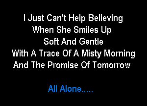 I Just Can't Help Believing
When She Smiles Up
Soft And Gentle

With A Trace OfA Misty Morning
And The Promise Of Tomorrow

All Alone .....