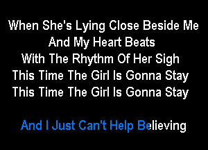 When She's Lying Close Beside Me
And My Heart Beats
With The Rhythm Of Her Sigh
This Time The Girl Is Gonna Stay
This Time The Girl Is Gonna Stay

And I Just Can't Help Believing