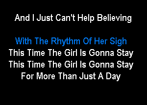 And I Just Can't Help Believing

With The Rhythm Of Her Sigh
This Time The Girl Is Gonna Stay
This Time The Girl Is Gonna Stay

For More Than Just A Day