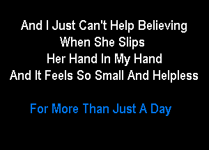 And I Just Can't Help Believing
When She Slips
Her Hand In My Hand

And It Feels 80 Small And Helpless

For More Than Just A Day