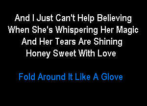 And I Just Can't Help Believing
When She's Whispering Her Magic
And Her Tears Are Shining

Honey Sweet With Love

Fold Around It Like A Glove