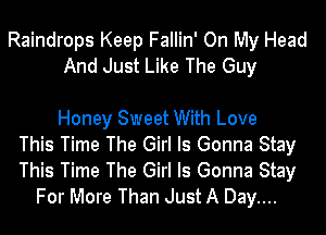 Raindrops Keep Fallin' On My Head
And Just Like The Guy

Honey Sweet With Love
This Time The Girl Is Gonna Stay
This Time The Girl Is Gonna Stay

For More Than Just A Day....