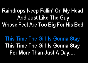 Raindrops Keep Fallin' On My Head
And Just Like The Guy
Whose FeetAre Too Big For His Bed

This Time The Girl Is Gonna Stay
This Time The Girl Is Gonna Stay
For More Than Just A Day....