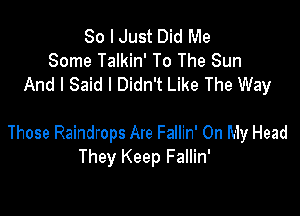 So I Just Did Me
Some Talkin' To The Sun
And I Said I Didn't Like The Way

Those Raindrops Are Fallin' On My Head
They Keep Fallin'