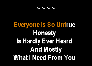 Everyone Is So Untrue
Honesty

ls Hardly Ever Heard
And Mostly
What I Need From You
