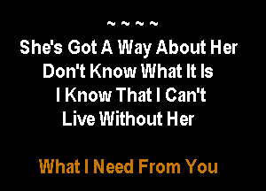 NNNN

She's Got A Way About Her
Don't Know What It Is
I Know That I Can't

Live Without Her

What I Need From You