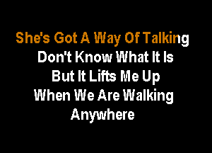 She's Got A Way Of Talking
Don't Know What It Is
But It Lifts Me Up

When We Are Walking
Anywhere