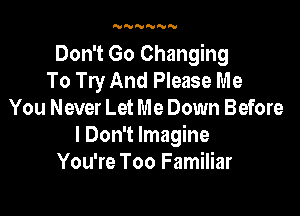 'VNNNNN

Don't Go Changing
To Try And Please Me

You Never Let Me Down Before
I Don't Imagine
You're Too Familiar