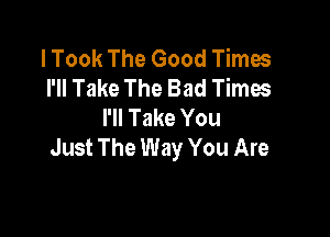 I Took The Good Times
I'll Take The Bad Times
I'll Take You

Just The Way You Are