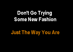 Don't Go Trying
Some New Fashion

Just The Way You Are