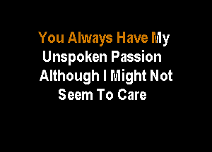 You Always Have My
Unspoken Passion
Although I Might Not

Seem To Care