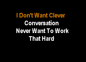I Don't Want Clever
Conversation
Never Want To Work

That Hard