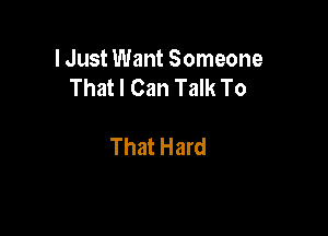 lJust Want Someone
That I Can Talk To

That Hard