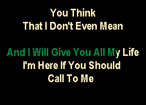 You Think
That I Don't Even Mean

And I Will Give You All My Life

I'm Here If You Should
Call To Me