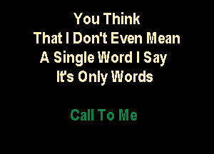 You Think
That I Don't Even Mean
A Single Word I Say
It's Only Words

Call To Me