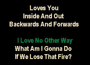 Loves You
Inside And Out
Backwards And Forwards

I Love No Other Way
What Am I Gonna Do
If We Lose That Fire?