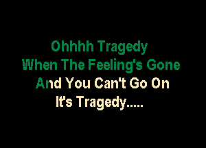 Ohhhh Tragedy
When The Feeling's Gone

And You Can't Go On
lFs Tragedy .....