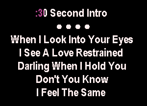 130 Second Intro
0 O O 0

When I Look Into Your Eyes

I See A Love Restrained
Darling When I Hold You
Don't You Know
I Feel The Same