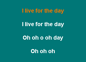 I live for the day

I live for the day

Oh oh 0 oh day

Ohohoh