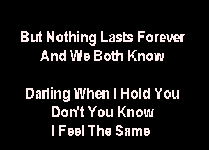 But Nothing Lasts Forever
And We Both Know

Darling When I Hold You
Don't You Know
I Feel The Same