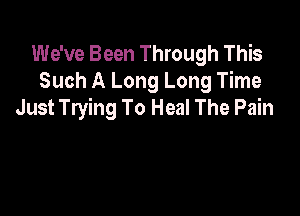 We've Been Through This
Such A Long Long Time

Just Trying To Heal The Pain