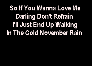 So If You Wanna Love Me
Darling Don't Refrain
I'll Just End Up Walking
In The Cold November Rain