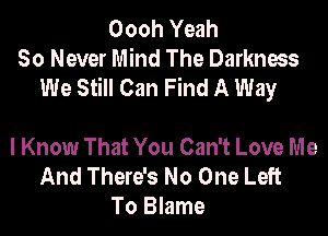 Oooh Yeah
So Never Mind The Darkness
We Still Can Find A Way

I Know That You Can't Love Me
And There's No One Left
To Blame